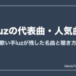 luzの代表曲・人気曲 歌い手luzが残した名曲と聴き方
