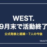 WEST.活動終了はいつ？公式発表の理由・経緯と7人の今後まとめ