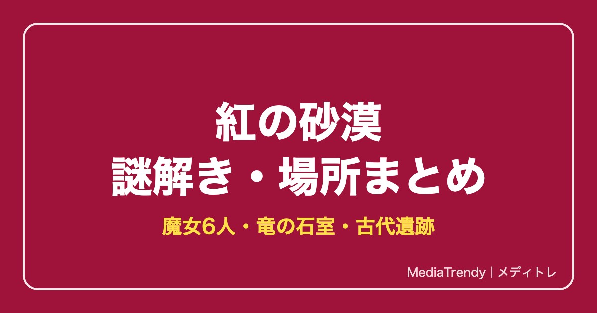 紅の砂漠 謎解き攻略｜魔女6人の居場所・竜の石室・古代遺跡【2026年10月】