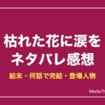 枯れた花に涙をネタバレ！結末・何話で完結・登場人物【2026年10月】