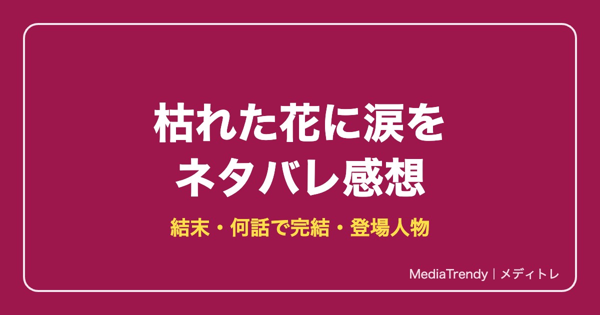 枯れた花に涙をネタバレ！結末・何話で完結・登場人物【2026年10月】